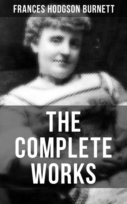 Frances Hodgson  Burnett - The Complete Works of Frances Hodgson Burnett