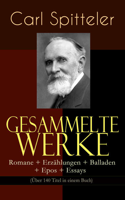 Carl Spitteler - Gesammelte Werke: Romane + Erzählungen + Balladen + Epos + Essays (Über 140 Titel in einem Buch)