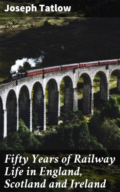 Joseph Tatlow - Fifty Years of Railway Life in England, Scotland and Ireland