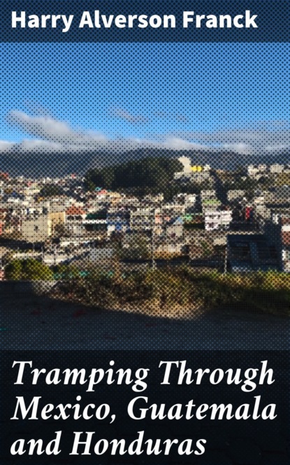 Harry Alverson Franck - Tramping Through Mexico, Guatemala and Honduras