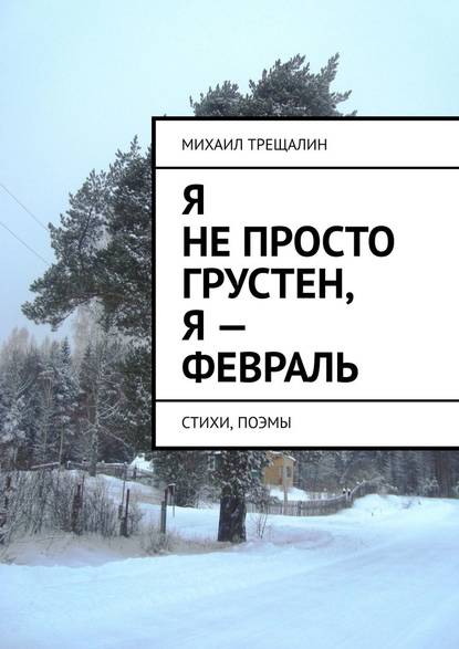 Михаил Трещалин - Я не просто грустен, я – февраль. Стихи, поэмы