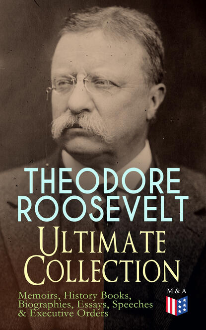 Henry Cabot Lodge - THEODORE ROOSEVELT - Ultimate Collection: Memoirs, History Books, Biographies, Essays, Speeches &Executive Orders