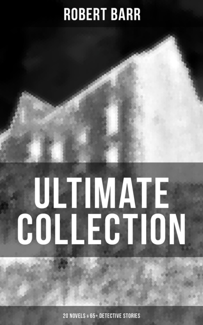 Robert  Barr - Robert Barr Ultimate Collection: 20 Novels & 65+ Detective Stories