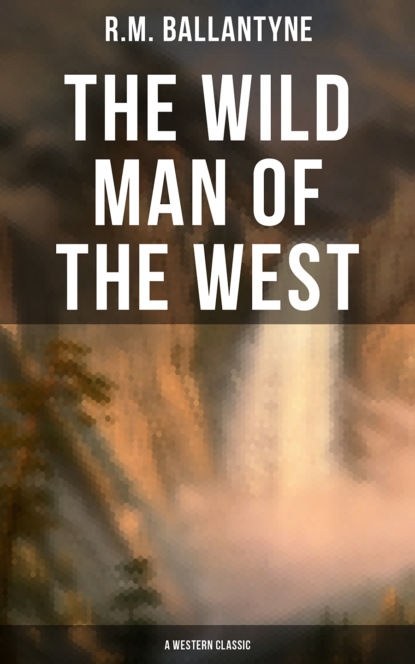 R.M.  Ballantyne - The Wild Man of the West (A Western Classic)