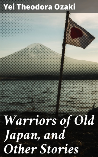 Yei Theodora Ozaki - Warriors of Old Japan, and Other Stories