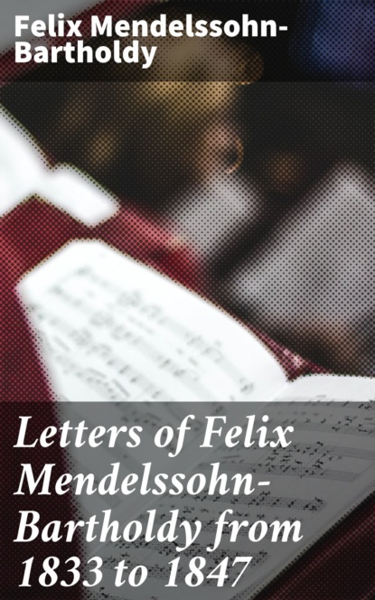 Felix  Mendelssohn-Bartholdy - Letters of Felix Mendelssohn-Bartholdy from 1833 to 1847