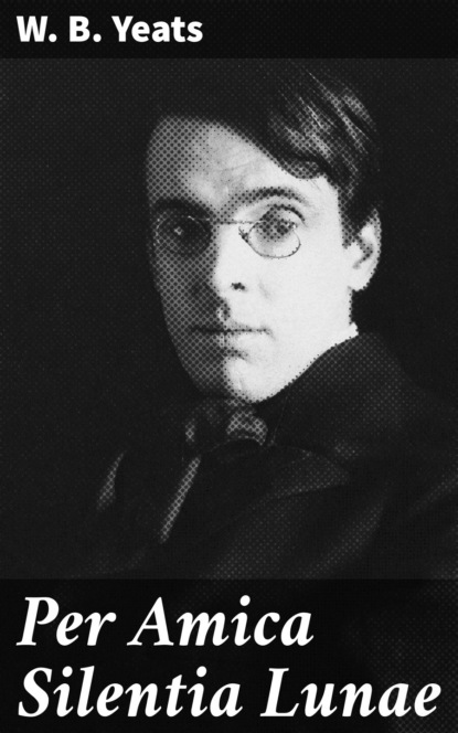 W. B. Yeats - Per Amica Silentia Lunae