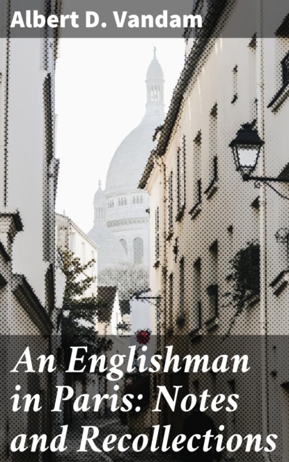 Albert D. Vandam - An Englishman in Paris: Notes and Recollections