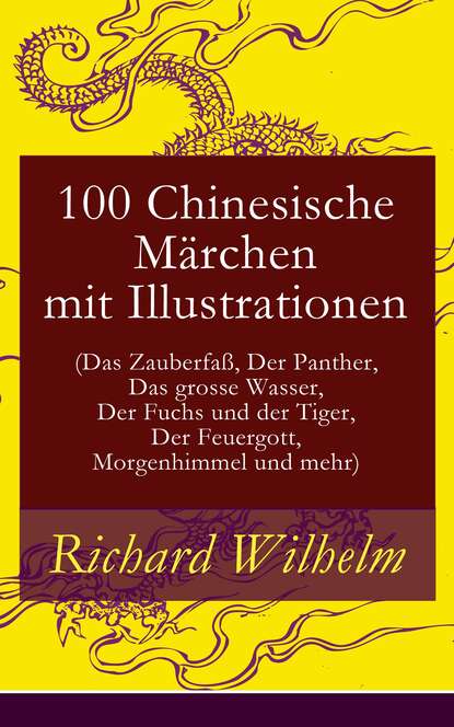 Richard Wilhelm - 100 Chinesische Märchen mit Illustrationen (Das Zauberfaß, Der Panther, Das grosse Wasser,  Der Fuchs und der Tiger, Der Feuergott, Morgenhimmel und mehr)