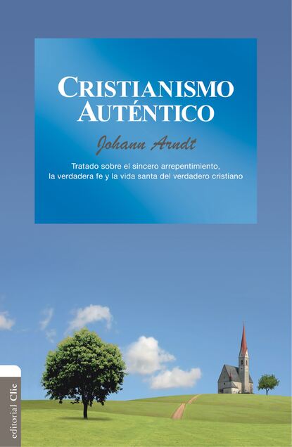 

Cristianismo auténtico: Tratado sobre el sincero arrepentimiento, la verdadera fe y la vida santa del verdadero cristiano