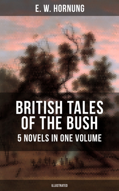 E. W. Hornung - BRITISH TALES OF THE BUSH: 5 Novels in One Volume (Illustrated)