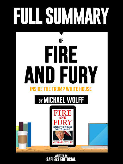 Группа авторов - Full Summary Of "Fire and Fury: Inside the Trump White House -  By Michael Wolff" Written By Sapiens Editorial