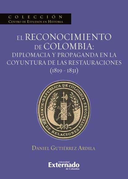 Daniel Gutiérrez Ardila - El reconocimiento de Colombia: diplomacia y propaganda en la coyuntura de las restauraciones (1819-1831)