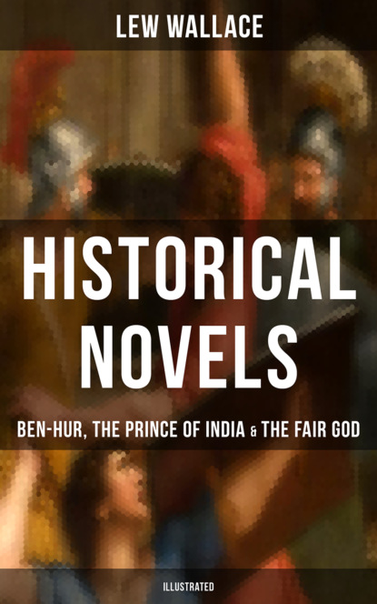 Lew Wallace - Historical Novels of Lew Wallace: Ben-Hur, The Prince of India & The Fair God (Illustrated)