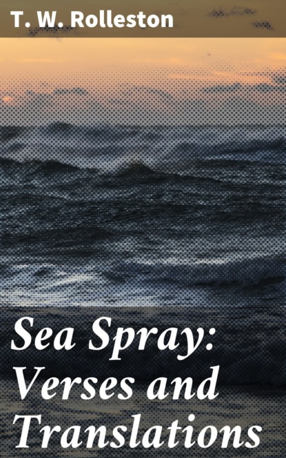 T. W. Rolleston - Sea Spray: Verses and Translations