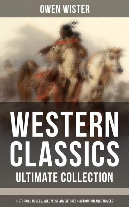 Owen  Wister - Western Classics - Ultimate Collection: Historical Novels, Adventures & Action Romance Novels