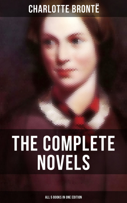Шарлотта Бронте - The Complete Novels of Charlotte Brontë – All 5 Books in One Edition