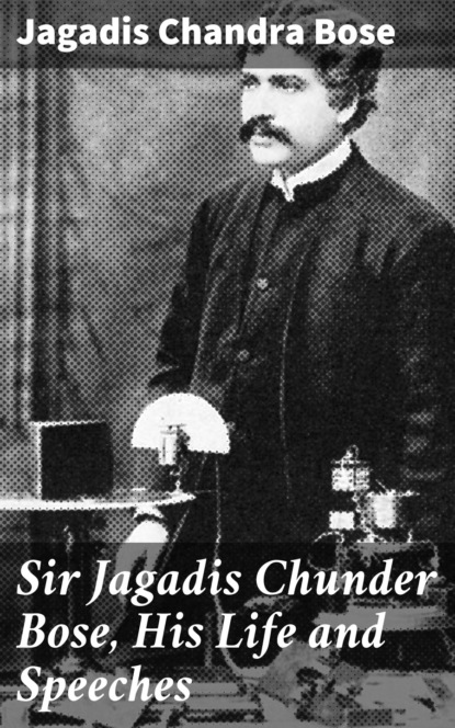 Jagadis Chandra Bose - Sir Jagadis Chunder Bose, His Life and Speeches