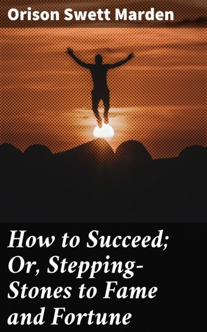 Orison Swett Marden - How to Succeed; Or, Stepping-Stones to Fame and Fortune