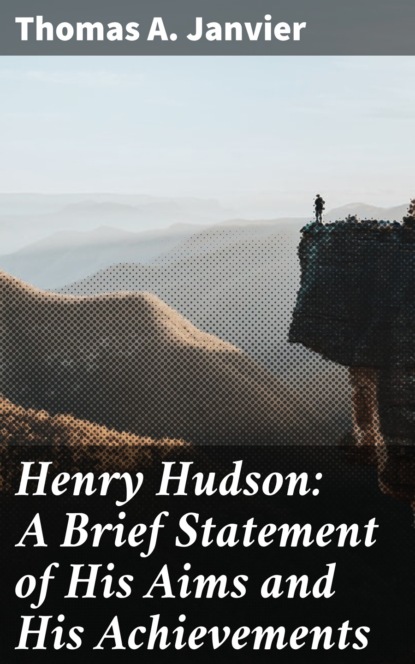 Thomas A. Janvier - Henry Hudson: A Brief Statement of His Aims and His Achievements