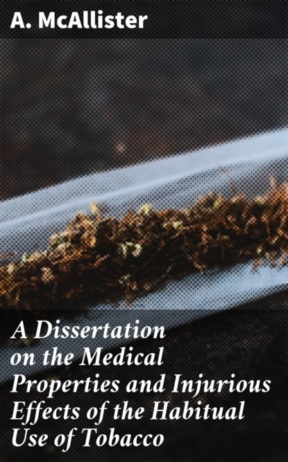 

A Dissertation on the Medical Properties and Injurious Effects of the Habitual Use of Tobacco