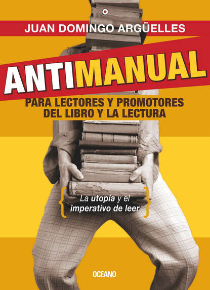 Juan Domingo Argüelles - Antimanual para lectores y promotores del libro y la lectura