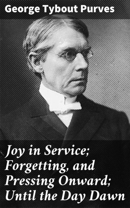 George Tybout Purves - Joy in Service; Forgetting, and Pressing Onward; Until the Day Dawn