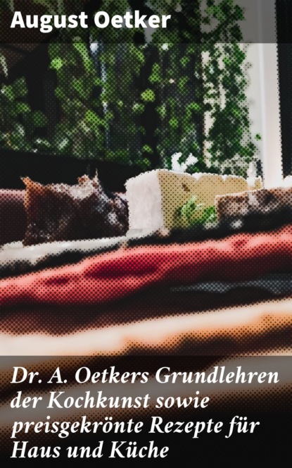 August Oetker - Dr A. Oetkers Grundlehren der Kochkunst sowie preisgekrönte Rezepte für Haus und Küche