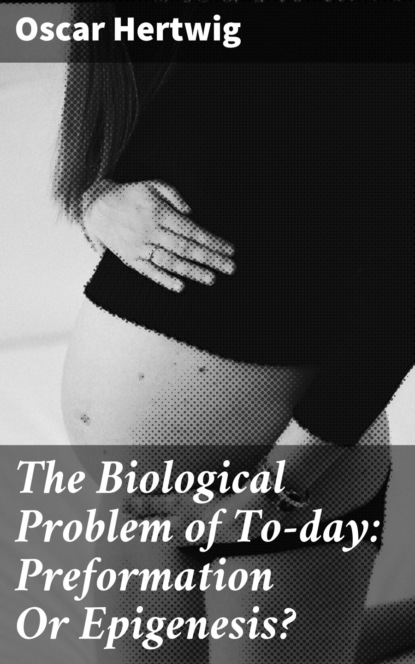 

The Biological Problem of To-day: Preformation Or Epigenesis