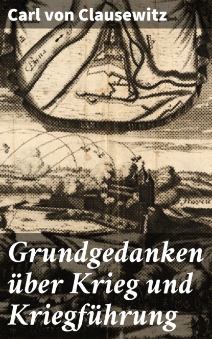 Carl von Clausewitz - Grundgedanken über Krieg und Kriegführung