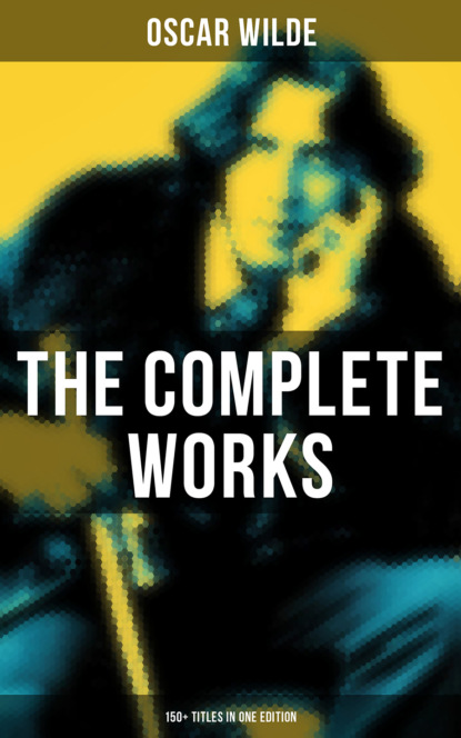 Oscar Wilde - The Complete Works of Oscar Wilde: 150+ Titles in One Edition