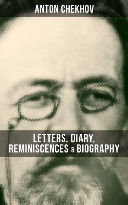 Anton Chekhov - Anton Chekhov: Letters, Diary, Reminiscences & Biography