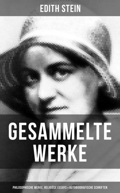 Edith Stein - Gesammelte Werke: Philosophische Werke, Religiöse Essays & Autobiografische Schriften