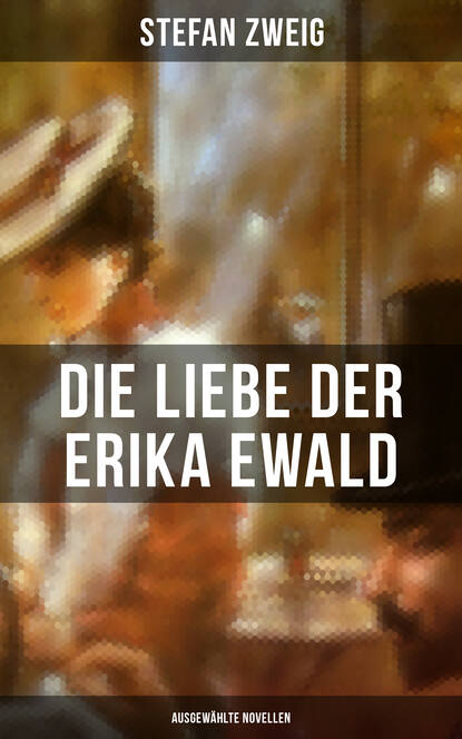 Stefan Zweig - Die Liebe der Erika Ewald: Ausgewählte Novellen