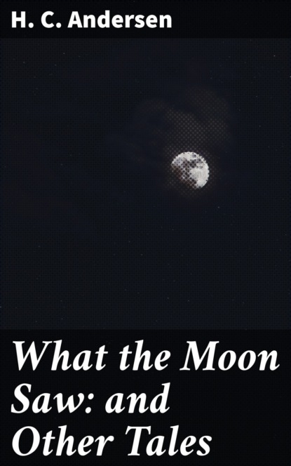 H. C. Andersen - What the Moon Saw: and Other Tales
