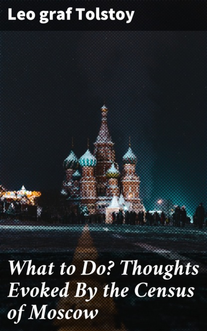 graf Leo Tolstoy - What to Do? Thoughts Evoked By the Census of Moscow