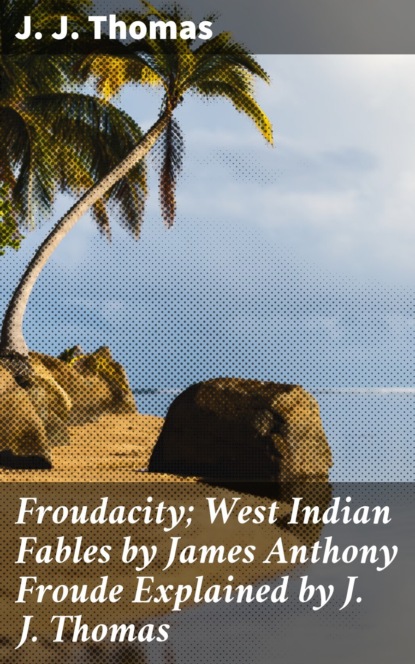 

Froudacity; West Indian Fables by James Anthony Froude Explained by J. J. Thomas