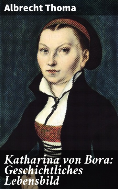 

Katharina von Bora: Geschichtliches Lebensbild