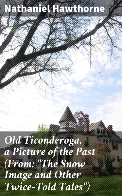 Nathaniel Hawthorne - Old Ticonderoga, a Picture of the Past (From: "The Snow Image and Other Twice-Told Tales")