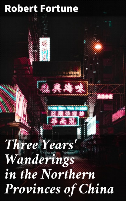 Robert Fortune - Three Years' Wanderings in the Northern Provinces of China