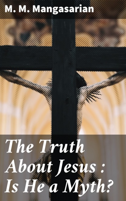 M. M. Mangasarian - The Truth About Jesus : Is He a Myth?