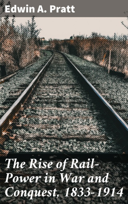 Edwin A. Pratt - The Rise of Rail-Power in War and Conquest, 1833-1914