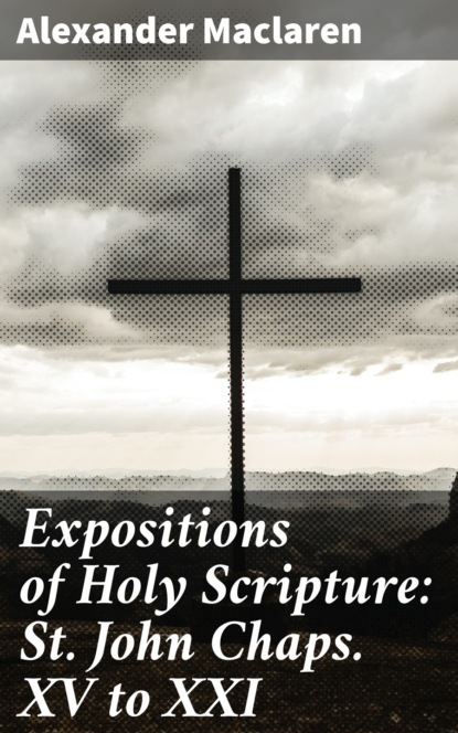 Alexander Maclaren - Expositions of Holy Scripture: St. John Chaps. XV to XXI