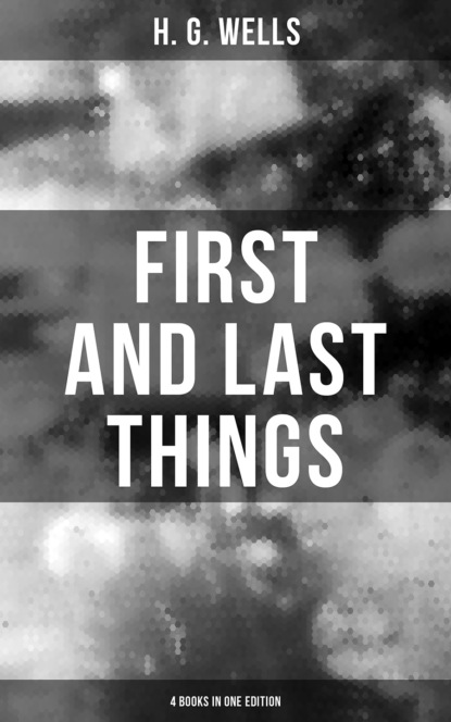 H. G. Wells - FIRST AND LAST THINGS (4 Books in One Edition)