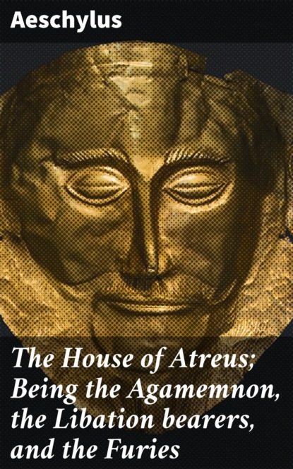 Aeschylus - The House of Atreus; Being the Agamemnon, the Libation bearers, and the Furies