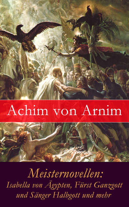 Achim von Arnim - Meisternovellen: Isabella von Ägypten, Fürst Ganzgott und Sänger Halbgott und mehr