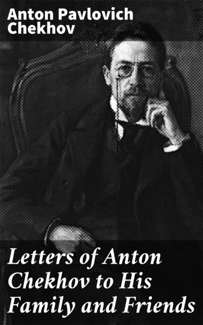 Anton Pavlovich Chekhov - Letters of Anton Chekhov to His Family and Friends