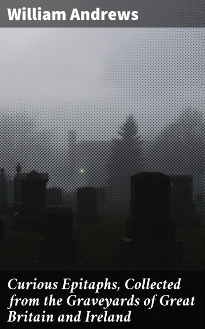 Andrews William - Curious Epitaphs, Collected from the Graveyards of Great Britain and Ireland