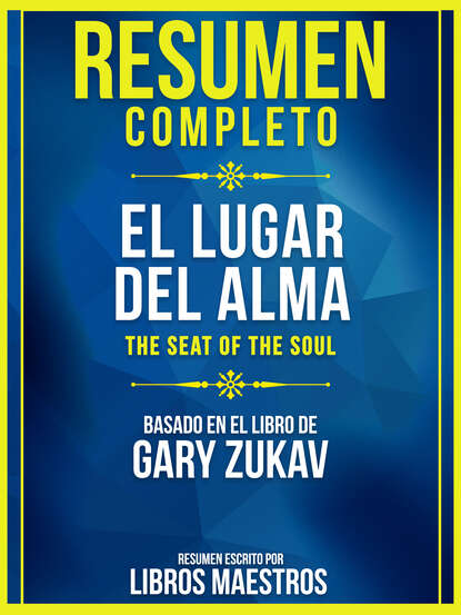 Libros Maestros - Resumen Completo: El Lugar Del Alma (The Seat Of The Soul) - Basado En El Libro De Gary Zukav
