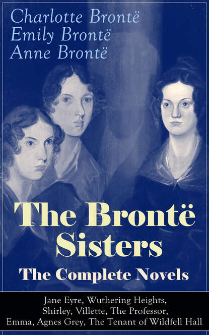 Эмили Бронте - The Brontë Sisters - The Complete Novels: Jane Eyre, Wuthering Heights, Shirley, Villette, The Professor, Emma, Agnes Grey, The Tenant of Wildfell Hall